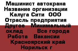 Машинист автокрана › Название организации ­ Калуга-Сити, ООО › Отрасль предприятия ­ Другое › Минимальный оклад ­ 1 - Все города Работа » Вакансии   . Красноярский край,Норильск г.